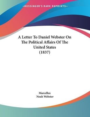 A Letter To Daniel Webster On The Political Affairs Of The United States (1837) by Marcellus