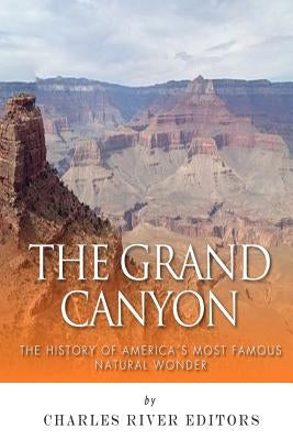 The Grand Canyon: The History of the America's Most Famous Natural Wonder by Charles River