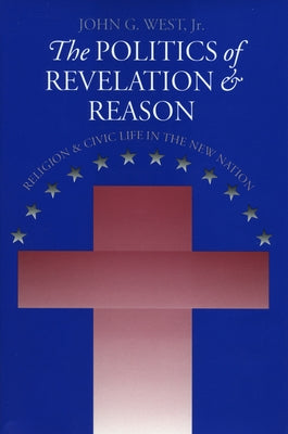The Politics of Revelation and Reason: Religion and Civic Life in the New Nation by West Jr, John G.