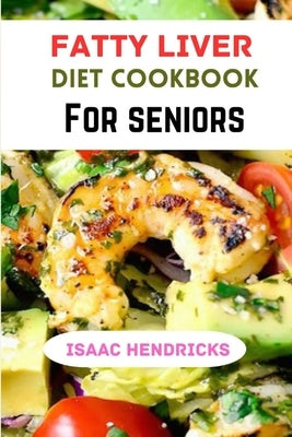 Fatty Liver Diet Cookbook for Seniors: A Comprehensive Guide to Nourishing Your Liver and Embracing Wellness in Your Golden Years by Hendricks, Isaac
