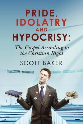 Pride, Idolatry and Hypocrisy: The Gospel according to the Christian Right by Baker, Scott
