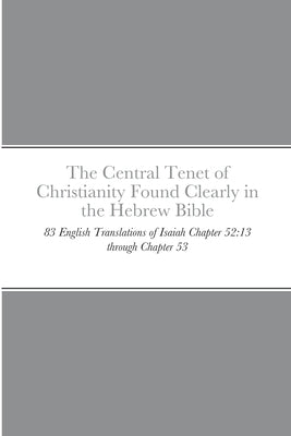 The Central Tenet of Christianity Found Clearly in the Hebrew Bible: 83 English Translations of Isaiah Chapter 52:13 through Chapter 53 by Dow, Michael