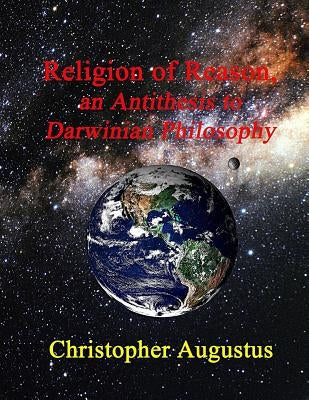 Religion of Reason, an Antithesis to Darwinian Philosophy by Augustus, Christopher