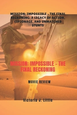 Mission: Impossible - The Final Reckoning MOVIE REVIEW: Mission: Impossible - The Final Reckoning: A Legacy of Action, Espionage, and Unmatched Stunts by J. Little, Victoria