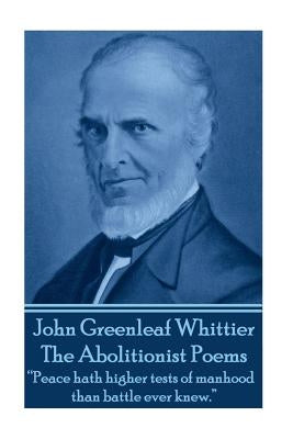 John Greenleaf Whitter's The Abolitionist Poems: "Peace hath higher tests of manhood than battle ever knew." by Whittier, John Greenleaf