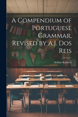 A Compendium of Portuguese Grammar, Revised by A.J. Dos Reis by Kinloch, Arthur