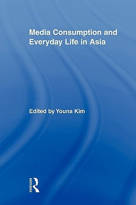 Media Consumption and Everyday Life in Asia by Kim, Youna