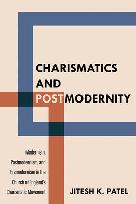 Charismatics and Postmodernity: Modernism, Postmodernism, and Premodernism in the Church of England's Charismatic Movement by Patel, Jitesh K.