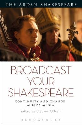 Broadcast your Shakespeare: Continuity and Change Across Media by O'Neill, Stephen