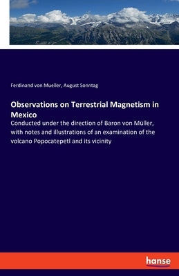 Observations on Terrestrial Magnetism in Mexico: Conducted under the direction of Baron von Müller, with notes and illustrations of an examination of by Von Mueller, Ferdinand