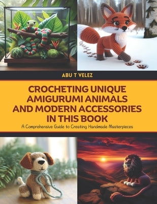 Crocheting Unique Amigurumi Animals and Modern Accessories in this Book: A Comprehensive Guide to Creating Handmade Masterpieces by Velez, Abu T.