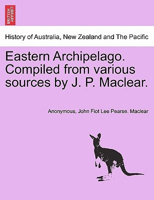 Eastern Archipelago. Compiled from various sources by J. P. Maclear. by Anonymous