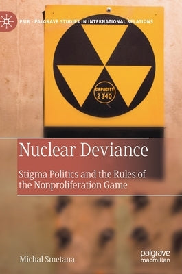 Nuclear Deviance: Stigma Politics and the Rules of the Nonproliferation Game by Smetana, Michal