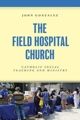 The Field Hospital Church: Catholic Social Teaching and Ministry by Gonzalez, John