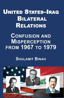 United States-Iraq Bilateral Relations: Confusion and Misperception from 1967 to 1979 by Binah, Shulamit