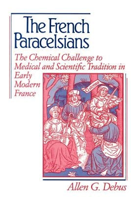 The French Paracelsians: The Chemical Challenge to Medical and Scientific Tradition in Early Modern France by Debus, Allen George