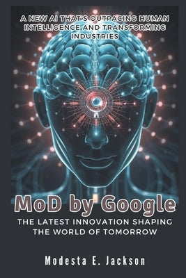 MoD by Google: The Latest Innovation Shaping the World of Tomorrow: A New AI That's Outpacing Human Intelligence and Transforming Industries by E. Jackson, Modesta