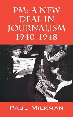 PM: A New Deal in Journalism 1940-1948 by Milkman, Paul