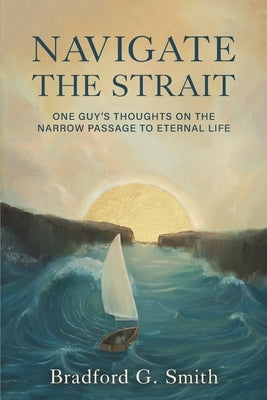 Navigate the Strait: One Guy's Thoughts on the Narrow Passage to Eternal Life by Smith, Bradford G.