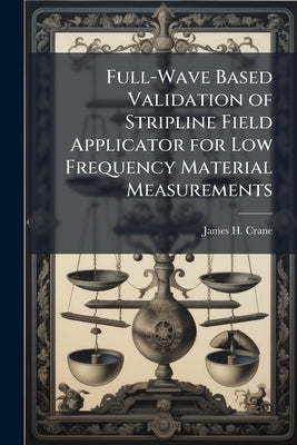 Full-Wave Based Validation of Stripline Field Applicator for Low Frequency Material Measurements by Crane, James H.