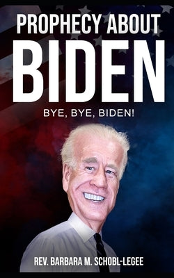 Prophecy About Biden: Bye, Bye, Biden by Schobl-Legee, Barbara M.