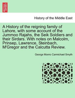 A History of the Reigning Family of Lahore, with Some Account of the Jummoo Rajahs, the Seik Soldiers and Their Sirdars. with Notes on Malcolm, Prinse by Smyth, George Monro Carmichael