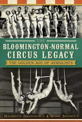 The Bloomington-Normal Circus Legacy: The Golden Age of Aerialists by Brunsdale, Maureen
