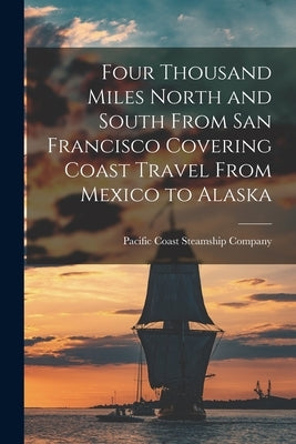 Four Thousand Miles North and South From San Francisco Covering Coast Travel From Mexico to Alaska by Pacific Coast Steamship Company