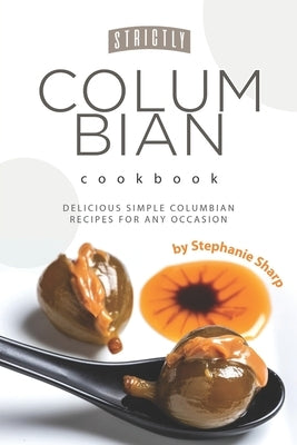 Strictly Columbian Cookbook: Delicious Simple Columbian Recipes for Any Occasion by Sharp, Stephanie