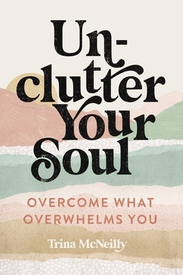 Unclutter Your Soul: Overcome What Overwhelms You by McNeilly, Trina