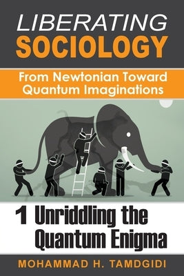 Liberating Sociology: From Newtonian Toward Quantum Imaginations: Volume 1: Unriddling the Quantum Enigma by Tamdgidi, Mohammad H.