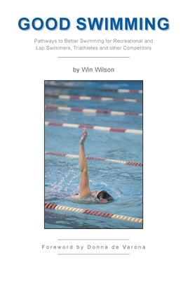 Good Swimming: Pathways to Better Swimming for Recreational and Lap Swimmers, Triathletes and other Competitors by Wilson, Win