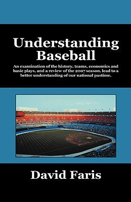 Understanding Baseball: An Examination of the History, Teams, Economics and Basic Plays, and a Review of the 2007 Season, Lead to a Better Und by Faris, David