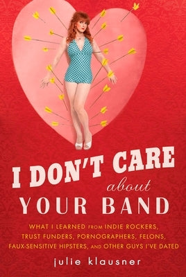 I Don't Care About Your Band: What I Learned from Indie Rockers, Trust Funders, Pornographers, Felons, Faux-Se nsitive Hipsters, and Other Guys I've by Klausner, Julie