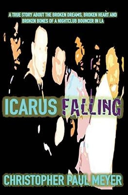 Icarus Falling: A True Story About the Broken Dreams, Broken Heart and Broken Bones of a Nightclub Bouncer in LA by Meyer, Christopher Paul