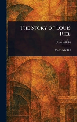 The Story of Louis Riel by Collins, J. E. (Joseph Edmund)