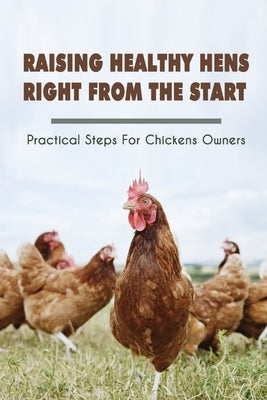 Raising Healthy Hens Right From The Start: Practical Steps For Chickens Owners: Chicken Health Issues by Haque, Georgeann
