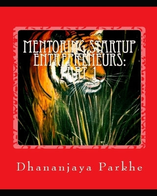Mentoring StartUp Entrepreneurs: Part 1: Simple Lessons by StartUp and C Suite Mentor by Parkhe, Dhananjaya