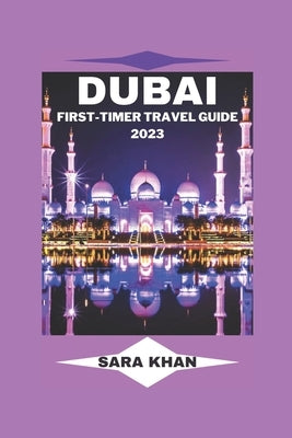 Dubai First-Timer Travel Guide 2023: "The Complete Dubai Travel Guide for First-Time Visitors" by Khan, Sara
