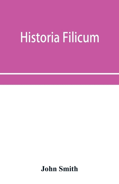 Historia filicum; an exposition of the nature, number and organography of ferns, and review of the principles upon which genera are founded, and the s by Smith, John