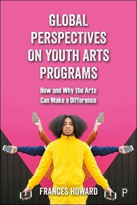 Global Perspectives on Youth Arts Programs: How and Why the Arts Can Make a Difference by Howard, Frances