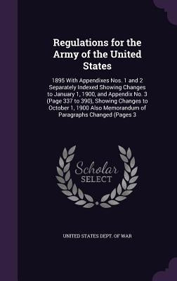 Regulations for the Army of the United States: 1895 With Appendixes Nos. 1 and 2 Separately Indexed Showing Changes to January 1, 1900, and Appendix N by United States Dept of War