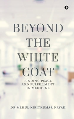 Beyond the White Coat: Finding Peace and Fulfillment in Medicine by Dr Mehul Kiritkumar Nayak