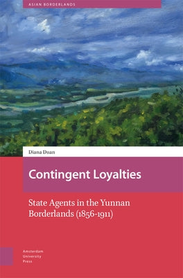 Contingent Loyalties: State Agents in the Yunnan Borderlands (1856-1911) by Duan, Diana Zhidan