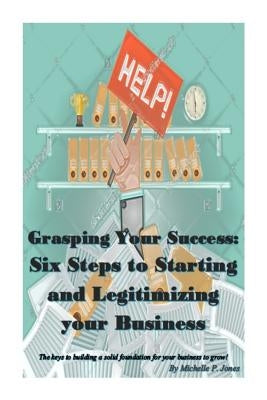 Grasping Your Success: Six Steps to Starting and Legitimizing Your Business by Jones, Michelle P.