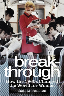 Break-Through: How the 1960s Changed the World for Women by Fullick, Leisha