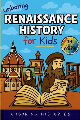 Unboring Renaissance History for Kids: Funny, Interesting, Concise Guide to A Time of Artists, Inventions, and Wild Ideas You Won't Believe Are True by Unboring Histories