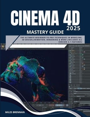 Cinema 4D 2025 Mastery Guide: The Ultimate Beginner-to-Pro Techniques in Modeling, 3D Design, Animation, Rendering & more (Includes All Version 3.1 Fe by Brennan, Miles