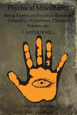 Psychical Miscellanea: Being Papers on Psychical Research, Telepathy, Hypnotism, Christian Science, etc. by Hill, J. Arthur