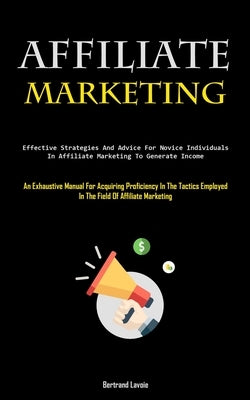 Affiliate Marketing: Effective Strategies And Advice For Novice Individuals In Affiliate Marketing To Generate Income (An Exhaustive Manual For Acquir by Lavoie, Bertrand